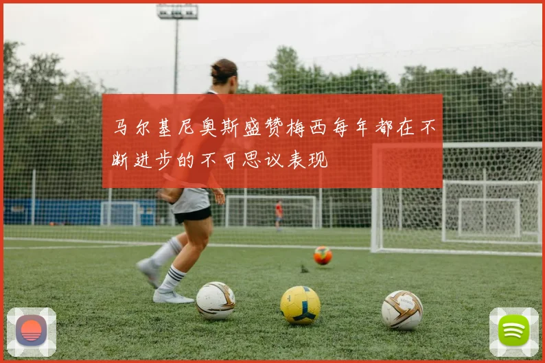 马尔基尼奥斯盛赞梅西每年都在不断进步的不可思议表现