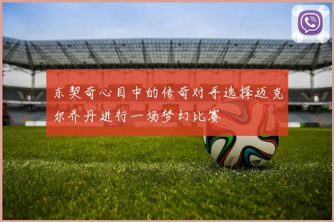 东契奇心目中的传奇对手选择迈克尔乔丹进行一场梦幻比赛