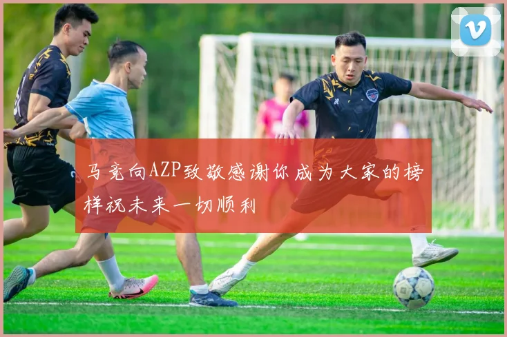 马竞向AZP致敬感谢你成为大家的榜样祝未来一切顺利