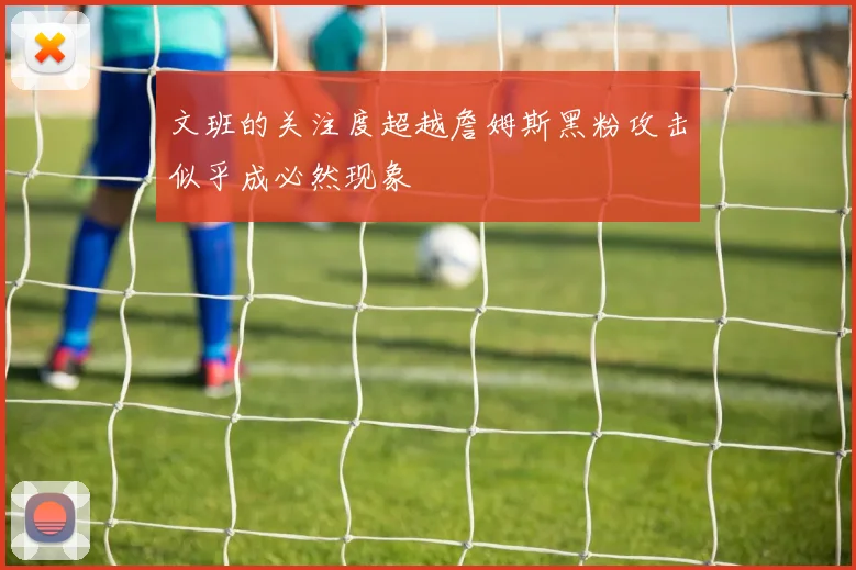 文班的关注度超越詹姆斯黑粉攻击似乎成必然现象