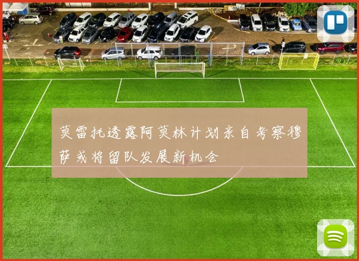 莫雷托透露阿莫林计划亲自考察穆萨或将留队发展新机会