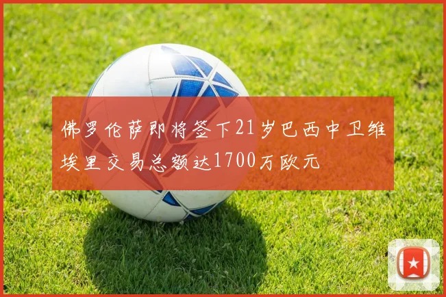 佛罗伦萨即将签下21岁巴西中卫维埃里交易总额达1700万欧元