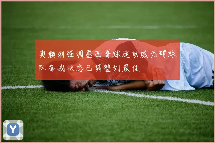 奥赖利强调墨西哥球迷助威无碍球队备战状态已调整到最佳