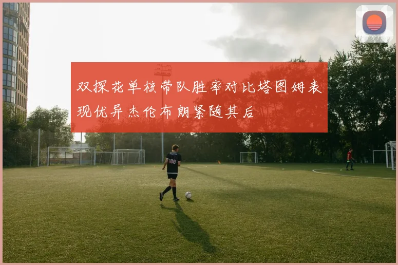 双探花单核带队胜率对比塔图姆表现优异杰伦布朗紧随其后