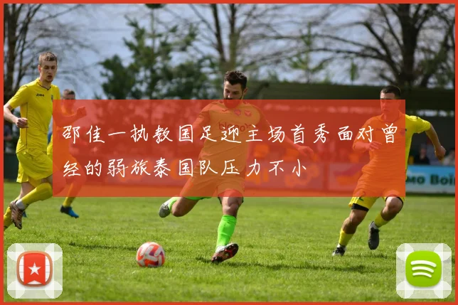 邵佳一执教国足迎主场首秀面对曾经的弱旅泰国队压力不小