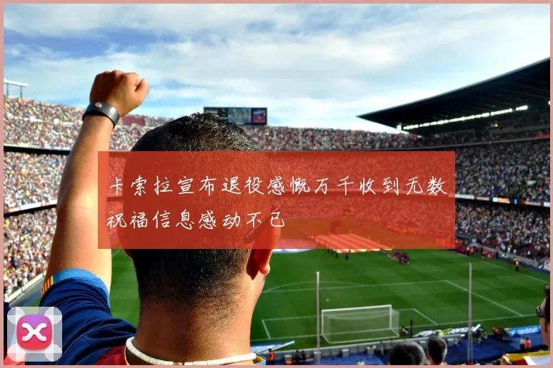 卡索拉宣布退役感慨万千收到无数祝福信息感动不已