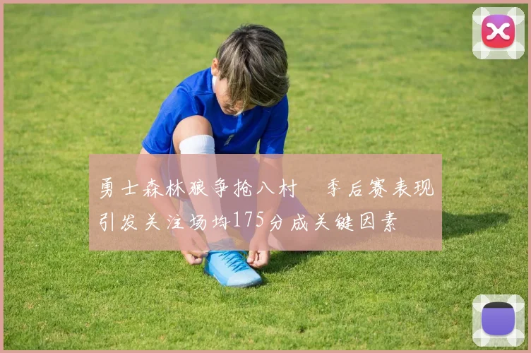 勇士森林狼争抢八村塁季后赛表现引发关注场均175分成关键因素