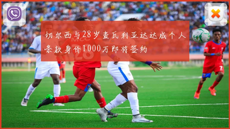 切尔西与28岁查瓦利亚达达成个人条款身价1000万即将签约