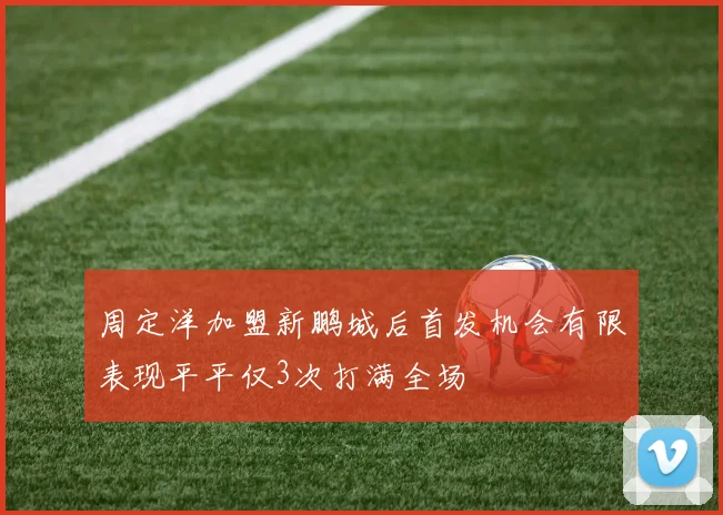 周定洋加盟新鹏城后首发机会有限表现平平仅3次打满全场