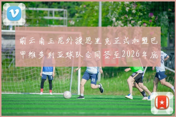 前云南玉昆外援恩里克正式加盟巴甲维多利亚球队合同签至2026年底