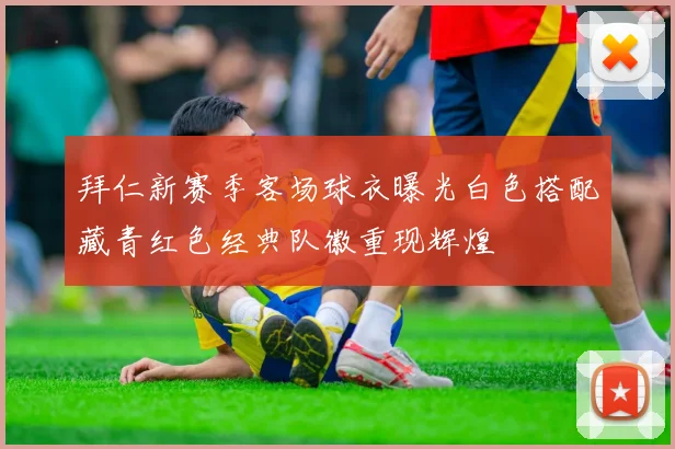 拜仁新赛季客场球衣曝光白色搭配藏青红色经典队徽重现辉煌