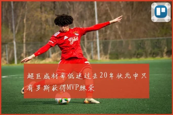 超巨成材率低迷过去20年状元中只有罗斯获得MVP殊荣
