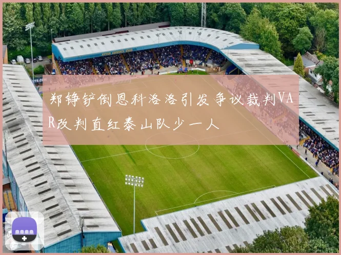 郑铮铲倒恩科洛洛引发争议裁判VAR改判直红泰山队少一人