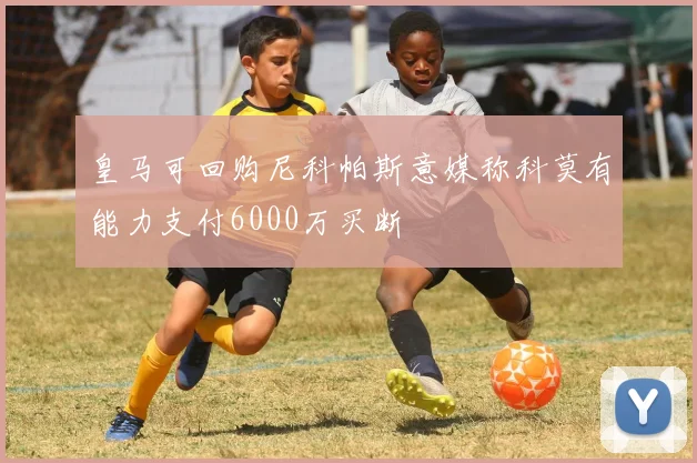 皇马可回购尼科帕斯意媒称科莫有能力支付6000万买断