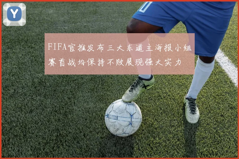 FIFA官推发布三大东道主海报小组赛首战均保持不败展现强大实力